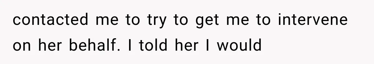 contacted me to try to get me to intervene on her behalf. I told her I would