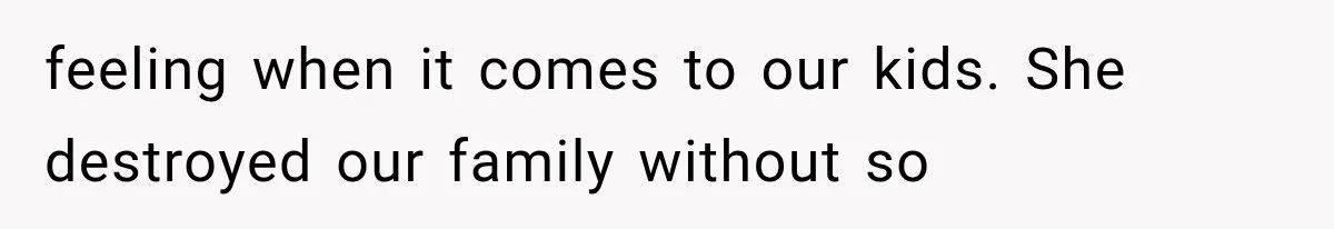 feeling when it comes to our kids. She destroyed our family without so