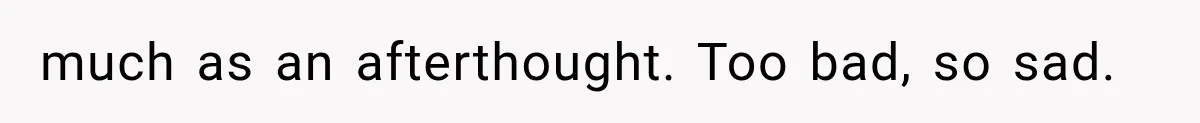 much as an afterthought. Too bad, so sad.