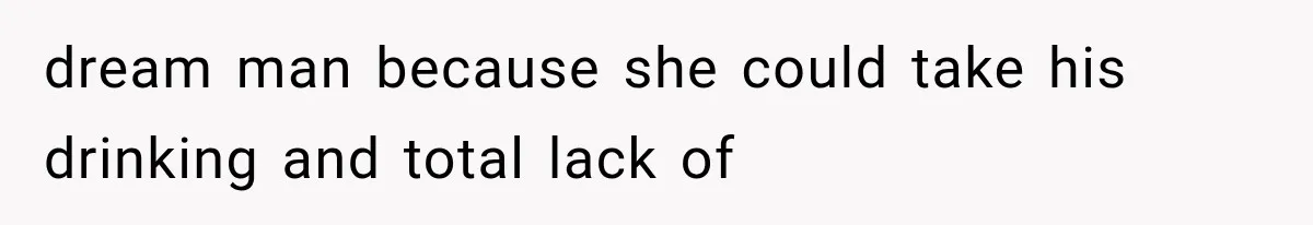 dream man because she could take his drinking and total lack of