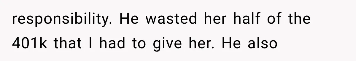 responsibility. He wasted her half of the 401k that I had to give her. He also
