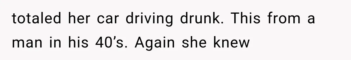 totaled her car driving drunk. This from a man in his 40’s. Again she knew