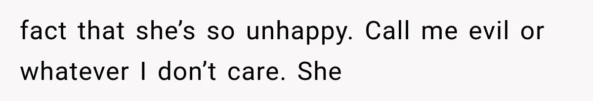 fact that she’s so unhappy. Call me evil or whatever I don’t care. She