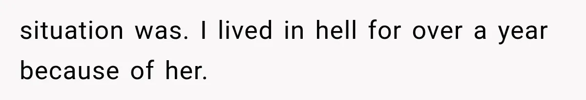 situation was. I lived in hell for over a year because of her.