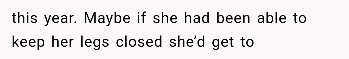 this year. Maybe if she had been able to keep her legs closed she’d get to