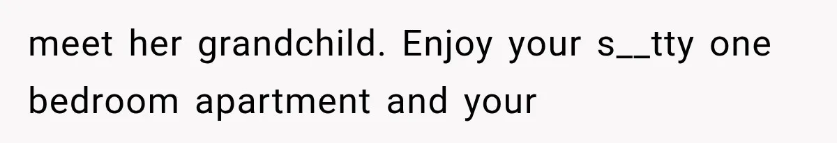 meet her grandchild. Enjoy your s__tty one bedroom apartment and your