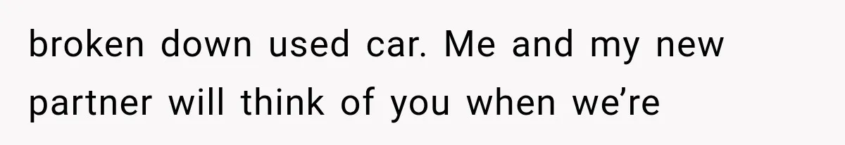 broken down used car. Me and my new partner will think of you when we’re