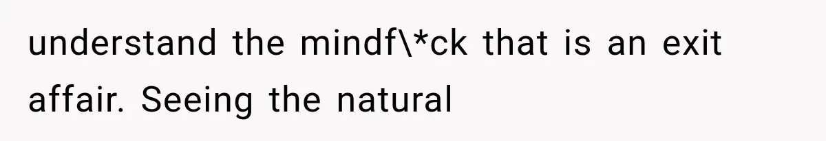 understand the mindf\*ck that is an exit affair. Seeing the natural