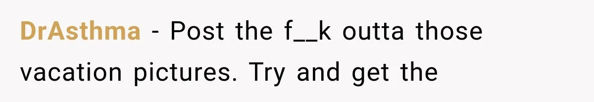 DrAsthma − Post the f__k outta those vacation pictures. Try and get the
