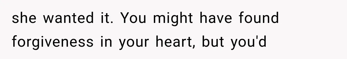 she wanted it. You might have found forgiveness in your heart, but you'd