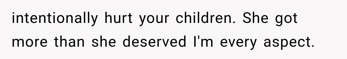intentionally hurt your children. She got more than she deserved I'm every aspect.