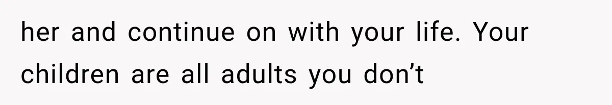 her and continue on with your life. Your children are all adults you don’t