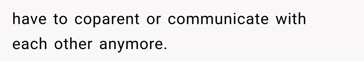 have to coparent or communicate with each other anymore.