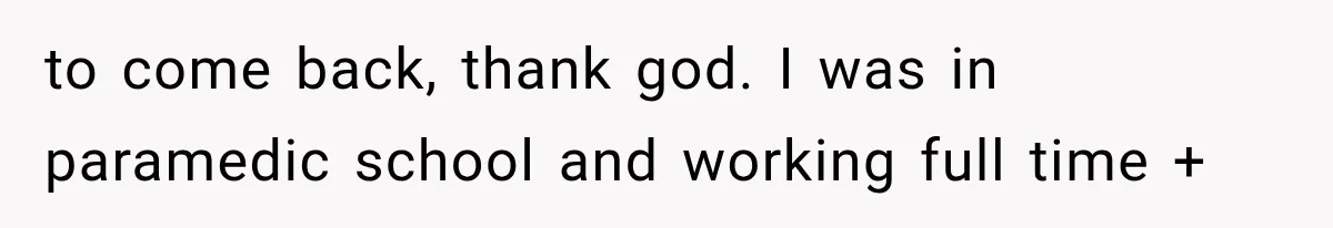 to come back, thank god. I was in paramedic school and working full time +