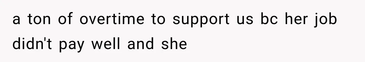 a ton of overtime to support us bc her job didn't pay well and she