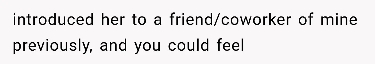 introduced her to a friend/coworker of mine previously, and you could feel