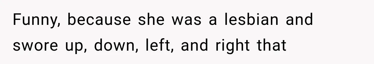 Funny, because she was a lesbian and swore up, down, left, and right that