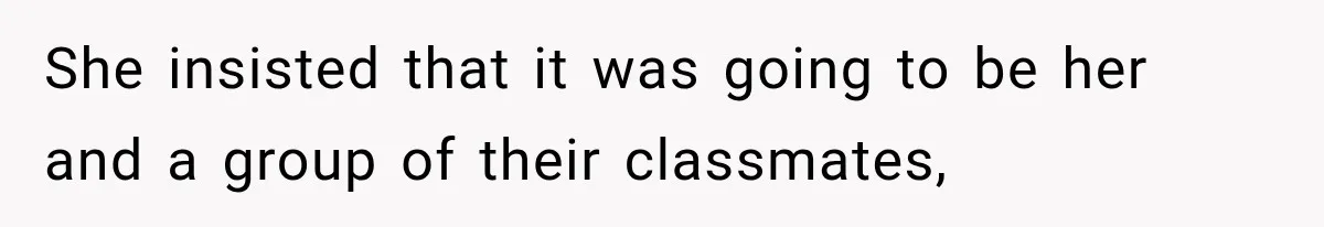 She insisted that it was going to be her and a group of their classmates,
