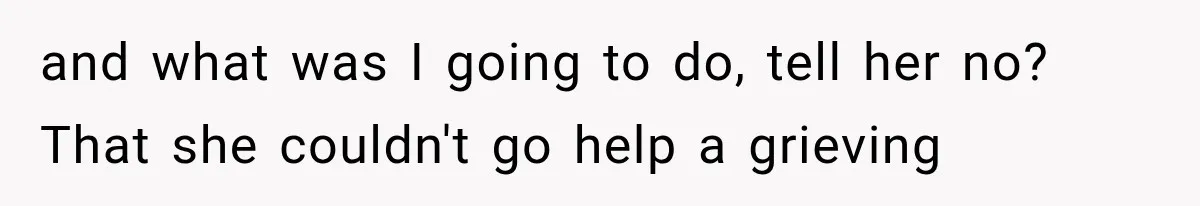 and what was I going to do, tell her no? That she couldn't go help a grieving