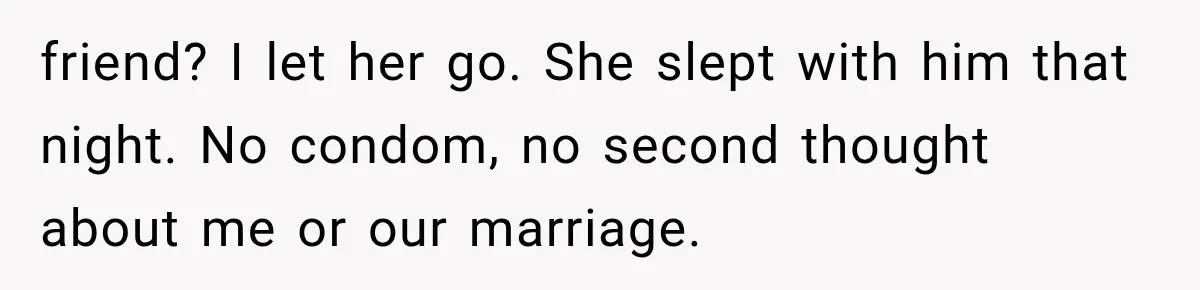 friend? I let her go. She slept with him that night. No condom, no second thought about me or our marriage.