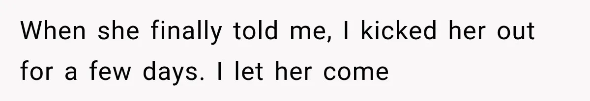 When she finally told me, I kicked her out for a few days. I let her come