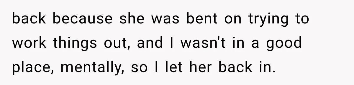 back because she was bent on trying to work things out, and I wasn't in a good place, mentally, so I let her back in.