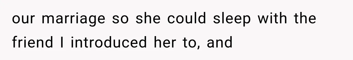 our marriage so she could sleep with the friend I introduced her to, and