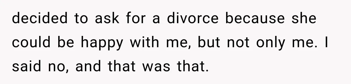 decided to ask for a divorce because she could be happy with me, but not only me. I said no, and that was that.
