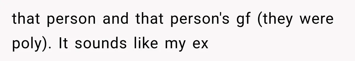 that person and that person's gf (they were poly). It sounds like my ex