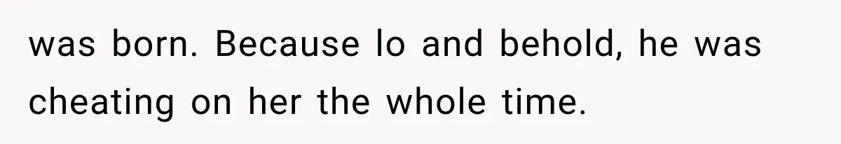 was born. Because lo and behold, he was cheating on her the whole time.