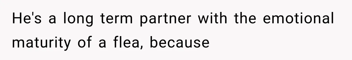 He's a long term partner with the emotional maturity of a flea, because