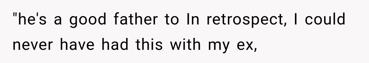 "he's a good father to In retrospect, I could never have had this with my ex,