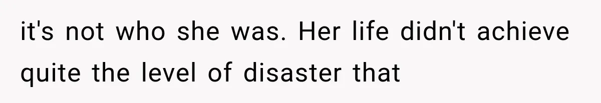 it's not who she was. Her life didn't achieve quite the level of disaster that