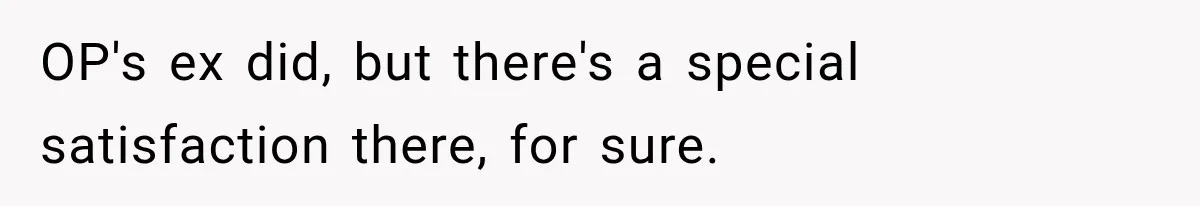 OP's ex did, but there's a special satisfaction there, for sure.