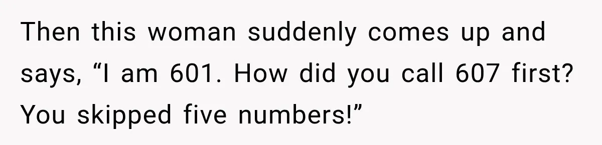 Then this woman suddenly comes up and says, “I am 601. How did you call 607 first? You skipped five numbers!”