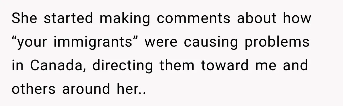 She started making comments about how “your immigrants” were causing problems in Canada, directing them toward me and others around her..