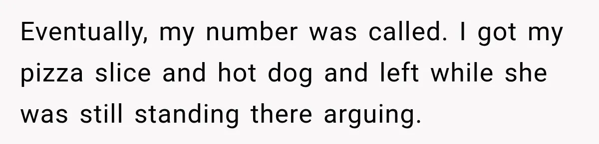 Eventually, my number was called. I got my pizza slice and hot dog and left while she was still standing there arguing.