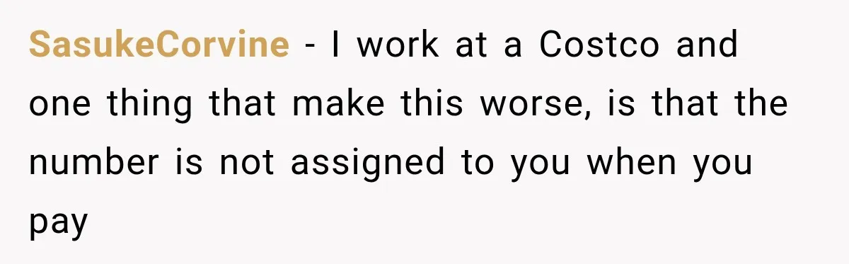 SasukeCorvine − I work at a Costco and one thing that make this worse, is that the number is not assigned to you when you pay