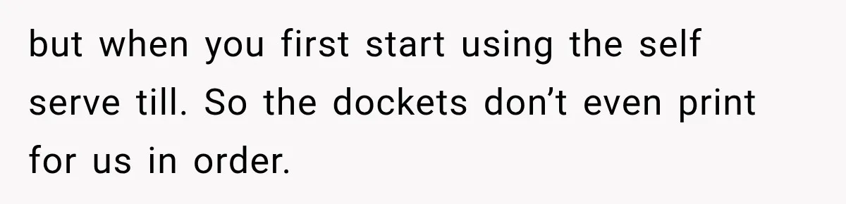 but when you first start using the self serve till. So the dockets don’t even print for us in order.