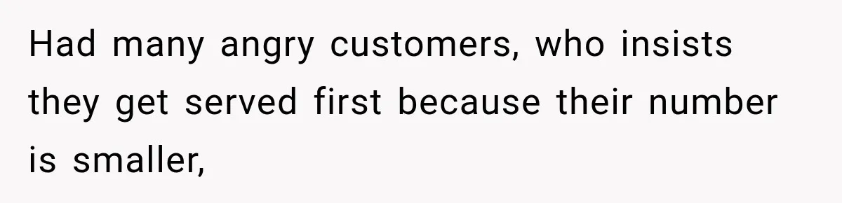Had many angry customers, who insists they get served first because their number is smaller,