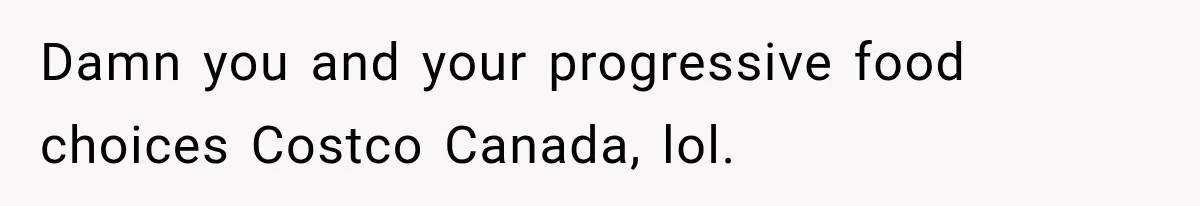 Damn you and your progressive food choices Costco Canada, lol.