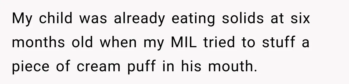 Grandmother Gives Four-Month-Old Baby Donut Frosting Without Asking, Leaving Mom Furious My child was already eating solids at six months old when my MIL tried to stuff a piece of cream puff in his mouth.