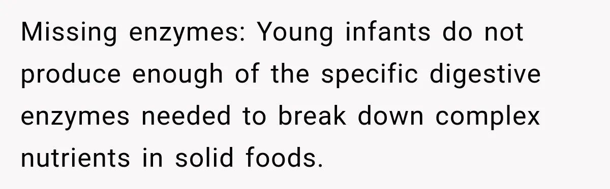 Grandmother Gives Four-Month-Old Baby Donut Frosting Without Asking, Leaving Mom Furious Missing enzymes: Young infants do not produce enough of the specific digestive enzymes needed to break down complex nutrients in solid foods.