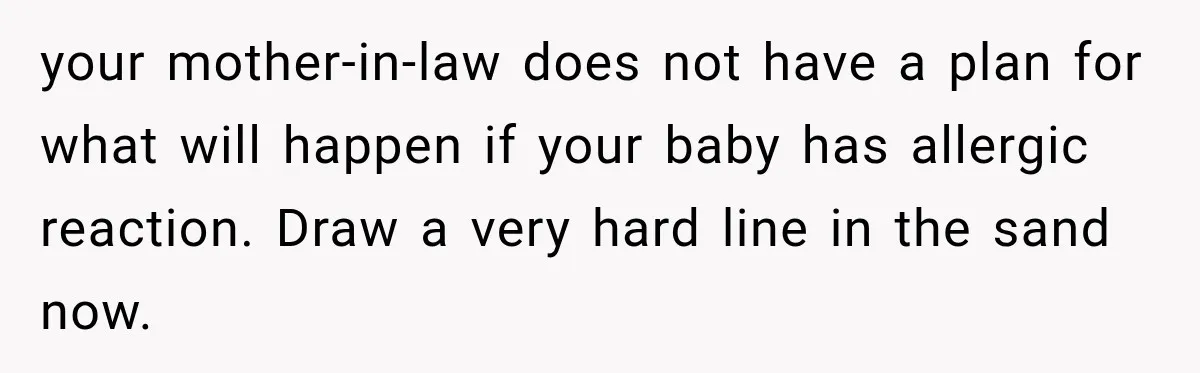 Grandmother Gives Four-Month-Old Baby Donut Frosting Without Asking, Leaving Mom Furious your mother-in-law does not have a plan for what will happen if your baby has allergic reaction. Draw a very hard line in the sand now.
