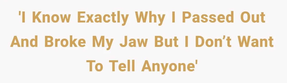'I know exactly why I passed out and broke my jaw but I don’t want to tell anyone'