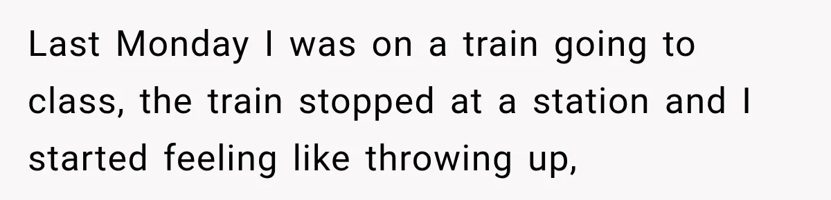 Last Monday I was on a train going to class, the train stopped at a station and I started feeling like throwing up,