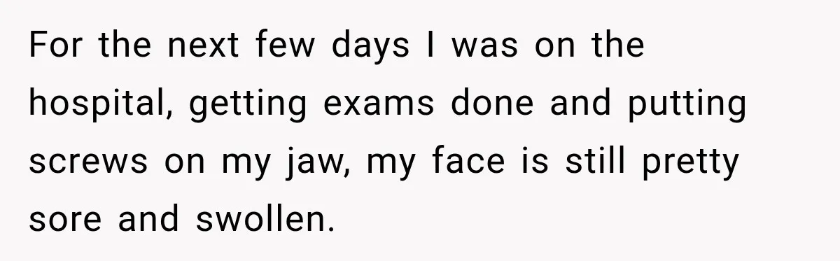 For the next few days I was on the hospital, getting exams done and putting screws on my jaw, my face is still pretty sore and swollen.