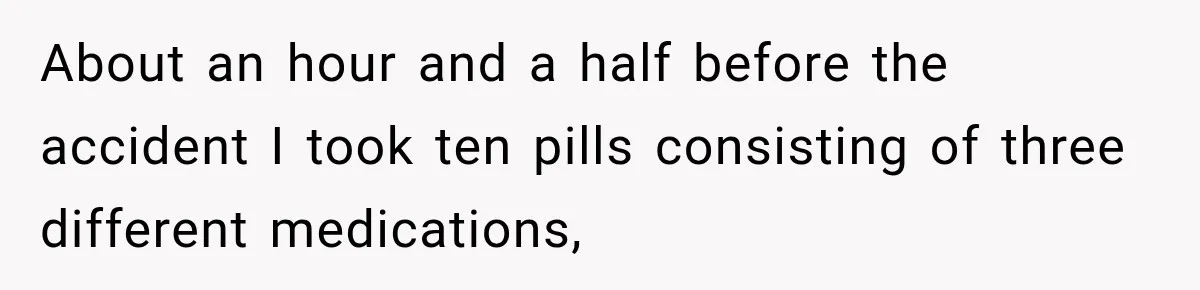 About an hour and a half before the accident I took ten pills consisting of three different medications,