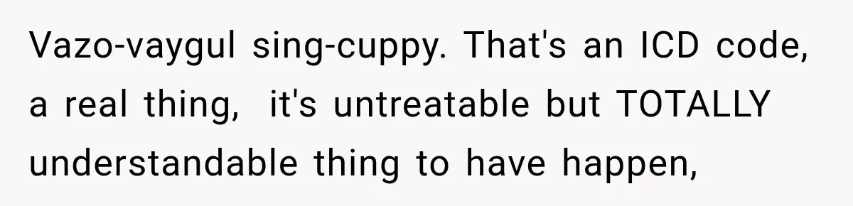 Vazo-vaygul sing-cuppy. That's an ICD code, a real thing,  it's untreatable but TOTALLY understandable thing to have happen,