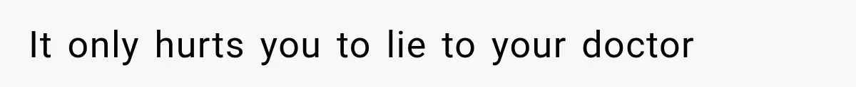 It only hurts you to lie to your doctor